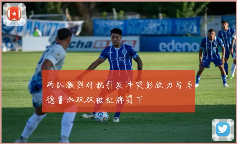 两队激烈对抗引发冲突彭欣力与马德鲁加双双被红牌罚下