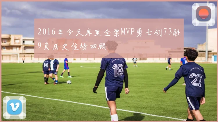 2016年今天库里全票MVP勇士创73胜9负历史佳绩回顾