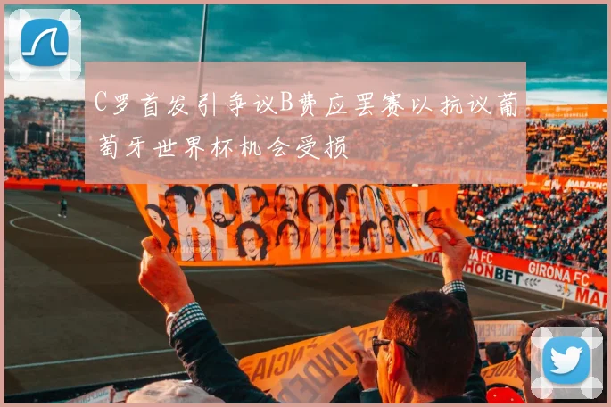 C罗首发引争议B费应罢赛以抗议葡萄牙世界杯机会受损