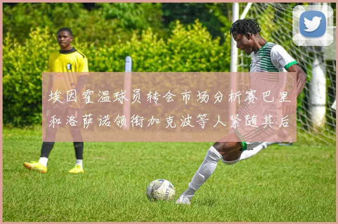 埃因霍温球员转会市场分析赛巴里和洛萨诺领衔加克波等人紧随其后