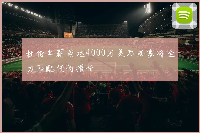 杜伦年薪或达4000万美元活塞将全力匹配任何报价