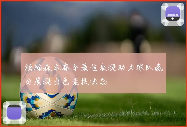 杨瀚森本赛季最佳表现助力球队赢分展现出色竞技状态