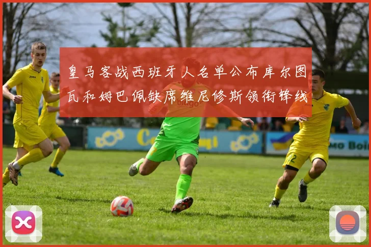皇马客战西班牙人名单公布库尔图瓦和姆巴佩缺席维尼修斯领衔锋线阵容