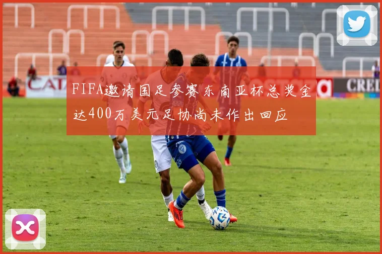 FIFA邀请国足参赛东南亚杯总奖金达400万美元足协尚未作出回应