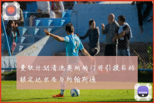 曼联计划清洗奥纳纳门将引援目标锁定达尔洛与约翰斯通