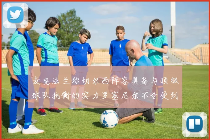 麦克法兰称切尔西阵容具备与顶级球队抗衡的实力罗塞尼尔不会受到压力影响