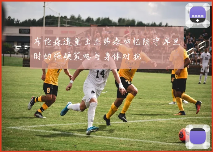 布伦森遭重击杰弗森回忆防守库里时的强硬策略与身体对抗