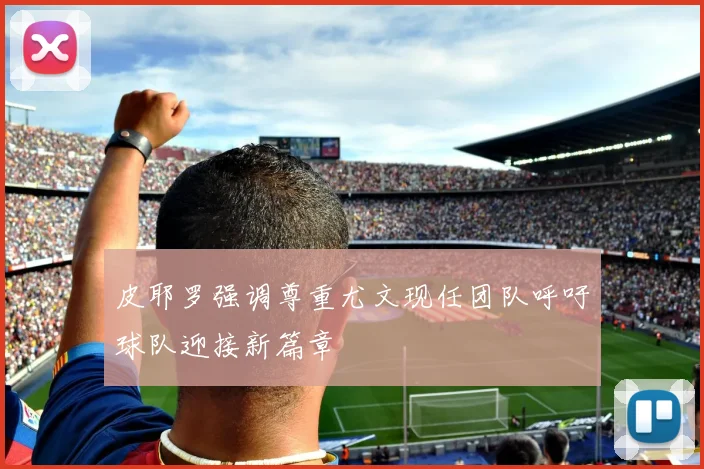 皮耶罗强调尊重尤文现任团队呼吁球队迎接新篇章