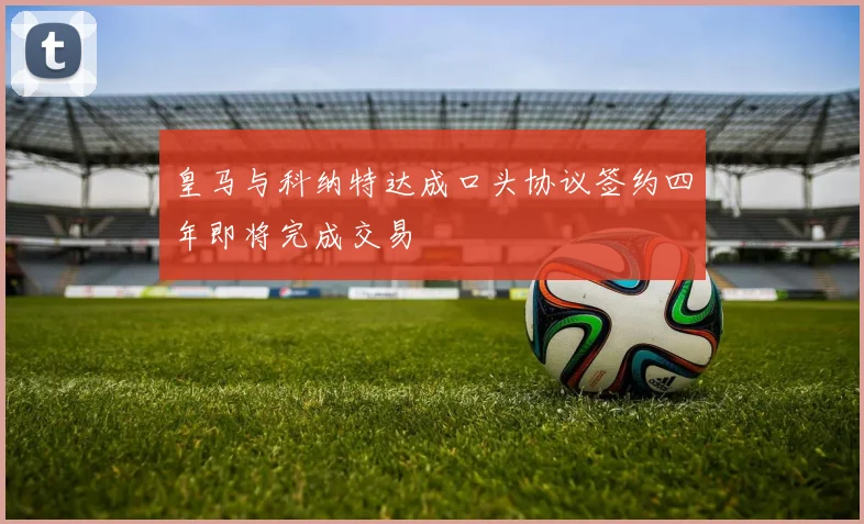皇马与科纳特达成口头协议签约四年即将完成交易