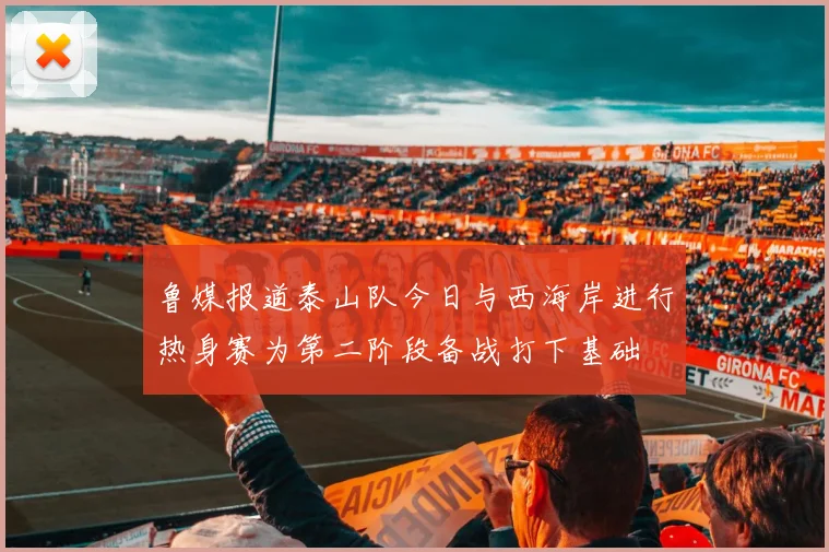 鲁媒报道泰山队今日与西海岸进行热身赛为第二阶段备战打下基础