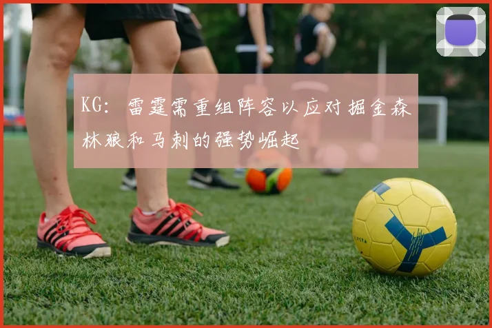 KG：雷霆需重组阵容以应对掘金森林狼和马刺的强势崛起