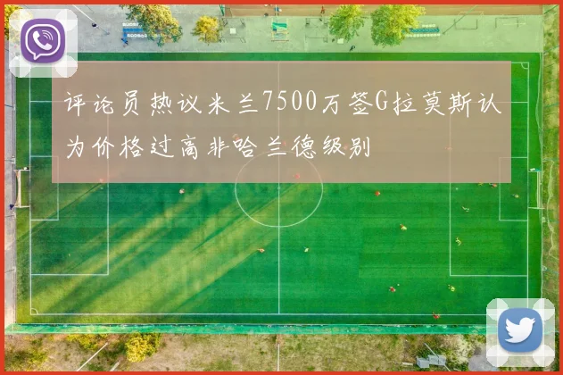 评论员热议米兰7500万签G拉莫斯认为价格过高非哈兰德级别