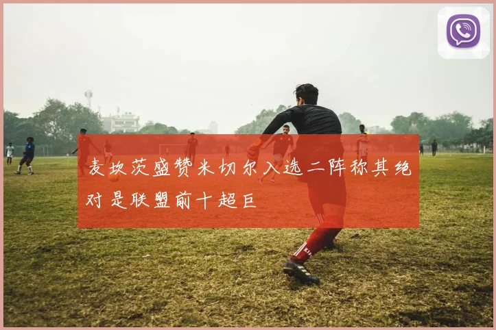 麦坎茨盛赞米切尔入选二阵称其绝对是联盟前十超巨