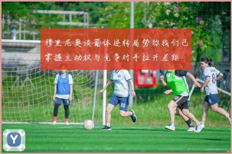 穆里尼奥谈葡体逆转局势称我们已掌握主动权与竞争对手拉开差距