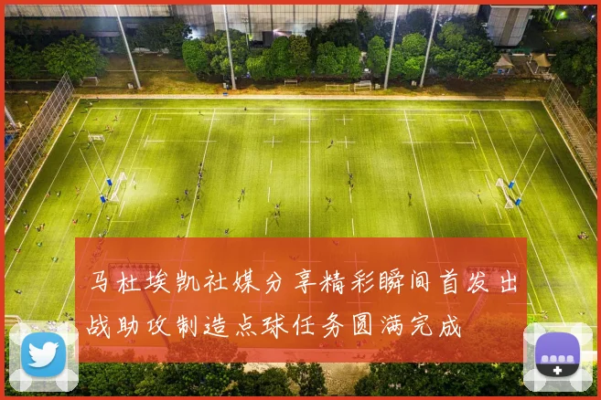 马杜埃凯社媒分享精彩瞬间首发出战助攻制造点球任务圆满完成