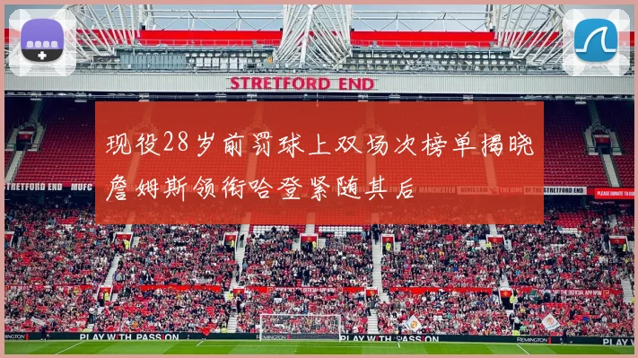现役28岁前罚球上双场次榜单揭晓詹姆斯领衔哈登紧随其后