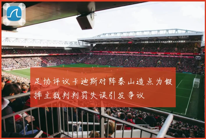 足协评议卡迪斯对阵泰山造点为假摔主裁判判罚失误引发争议